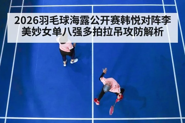 2026羽毛球海露公开赛韩悦对阵李美妙女单八强多拍拉吊攻防解析