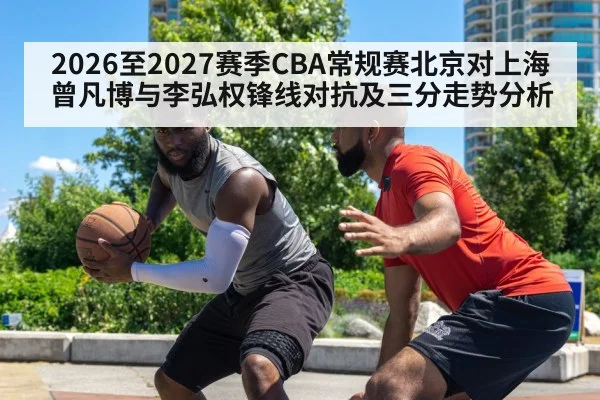 2026至2027赛季CBA常规赛北京对上海曾凡博与李弘权锋线对抗及三分走势分析
