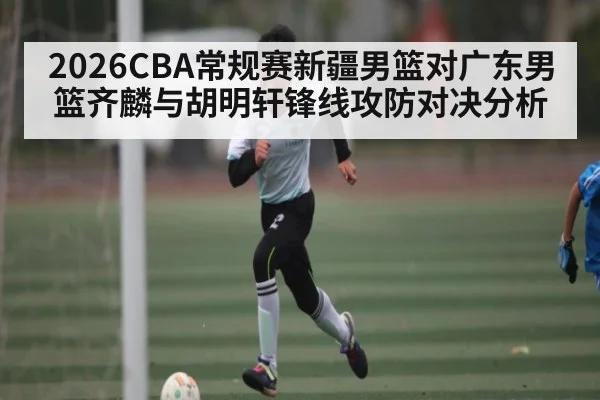 2026CBA常规赛新疆男篮对广东男篮齐麟与胡明轩锋线攻防对决分析